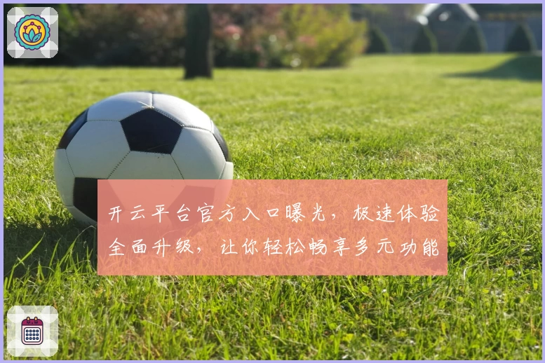 开云平台官方入口曝光，极速体验全面升级，让你轻松畅享多元功能新亮点