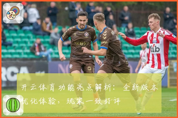开云体育功能亮点解析：全新版本优化体验，玩家一致好评