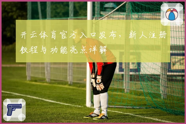 开云体育官方入口发布，新人注册教程与功能亮点详解