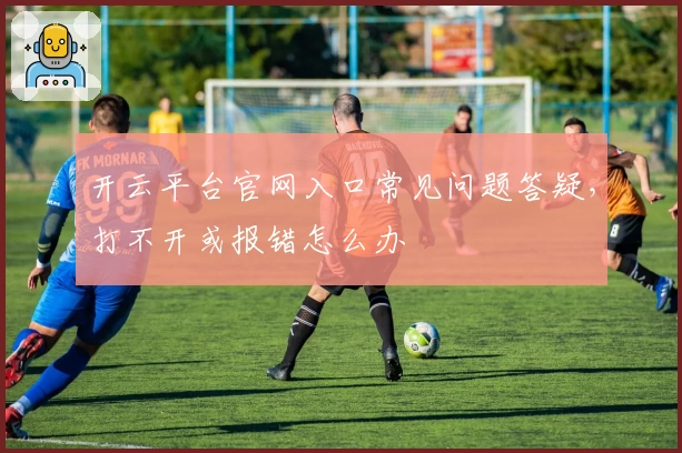 开云平台官网入口常见问题答疑，打不开或报错怎么办