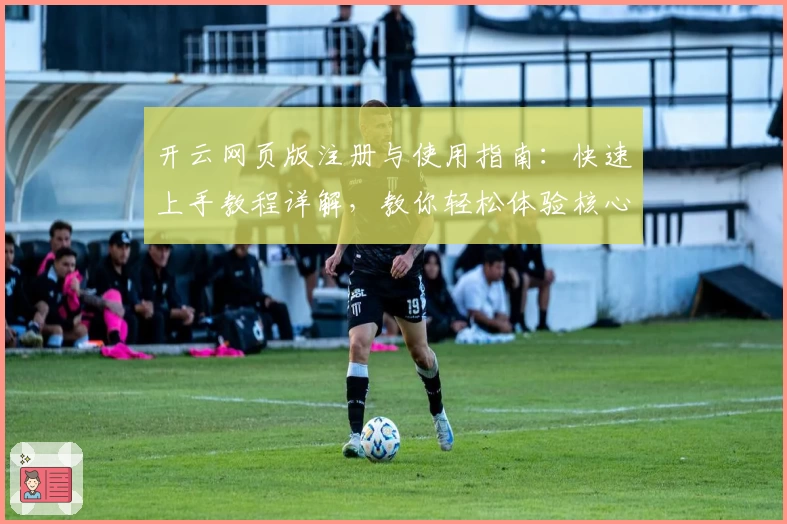 开云网页版注册与使用指南：快速上手教程详解，教你轻松体验核心功能亮点