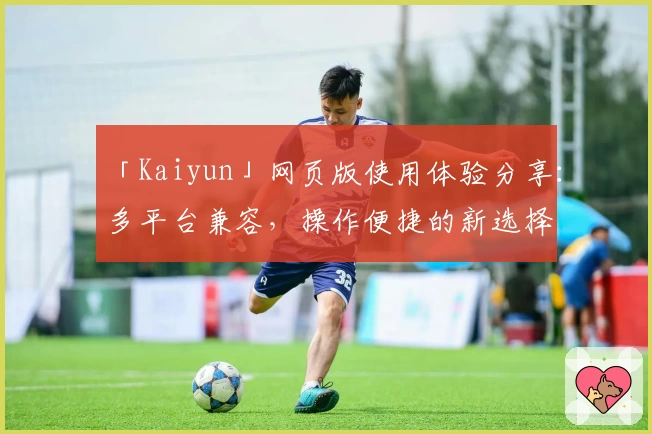 「Kaiyun」网页版使用体验分享：多平台兼容，操作便捷的新选择