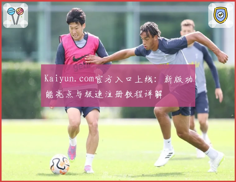 Kaiyun.com官方入口上线:新版功能亮点与极速注册教程详解