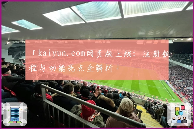 「kaiyun.com网页版上线：注册教程与功能亮点全解析」