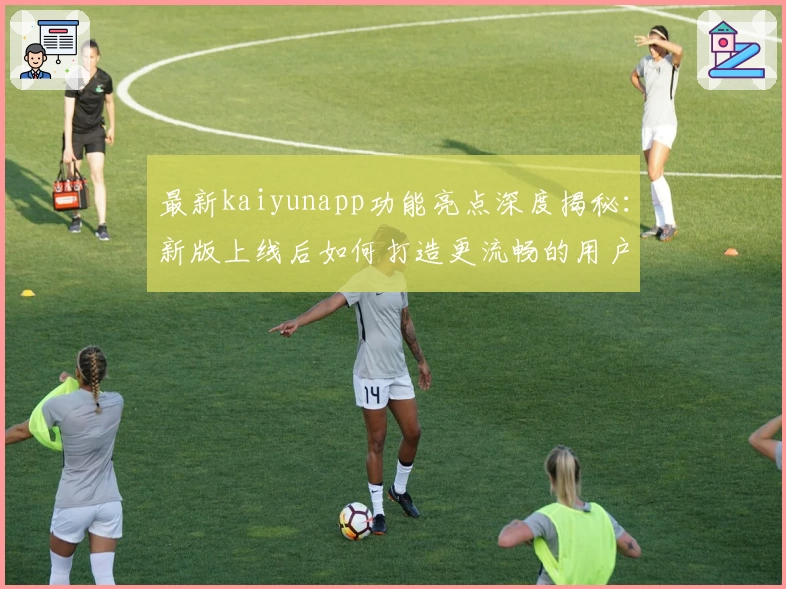 最新kaiyunapp功能亮点深度揭秘：新版上线后如何打造更流畅的用户体验？