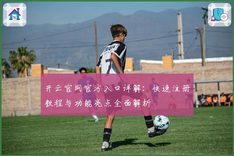 开云官网官方入口详解：快速注册教程与功能亮点全面解析