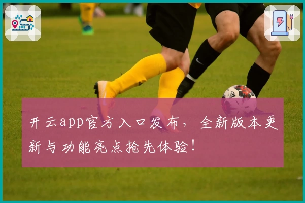 开云app官方入口发布,全新版本更新与功能亮点抢先体验!