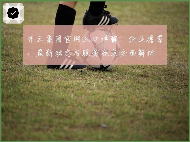 开云集团官网入口详解：企业愿景、最新动态与服务亮点全面解析