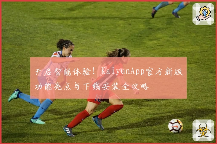 开启智能体验！KaiyunApp官方新版功能亮点与下载安装全攻略