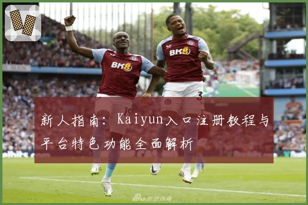 新人指南：Kaiyun入口注册教程与平台特色功能全面解析