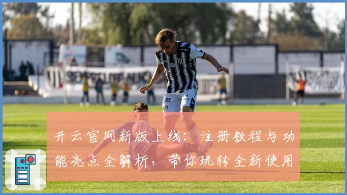 开云官网新版上线:注册教程与功能亮点全解析,带你玩转全新使用体验