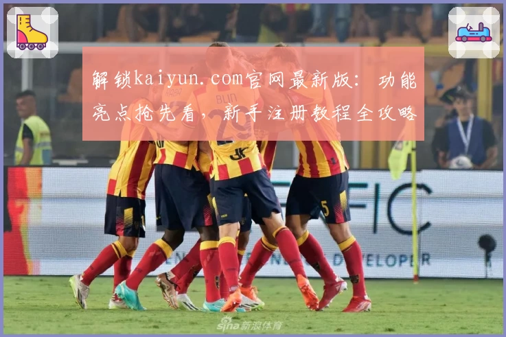 解锁kaiyun.com官网最新版：功能亮点抢先看，新手注册教程全攻略