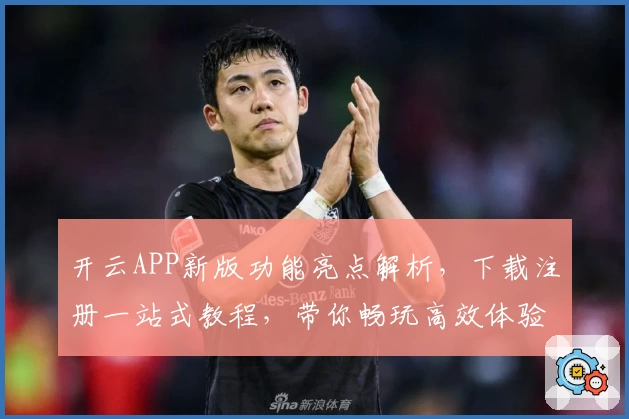 开云APP新版功能亮点解析，下载注册一站式教程，带你畅玩高效体验