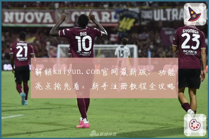 解锁kaiyun.com官网最新版:功能亮点抢先看,新手注册教程全攻略