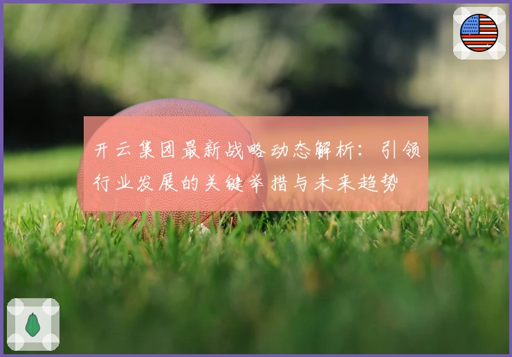开云集团最新战略动态解析：引领行业发展的关键举措与未来趋势