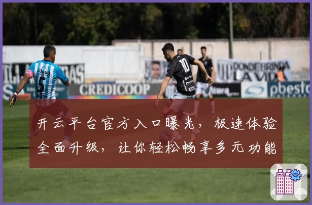 开云平台官方入口曝光，极速体验全面升级，让你轻松畅享多元功能新亮点