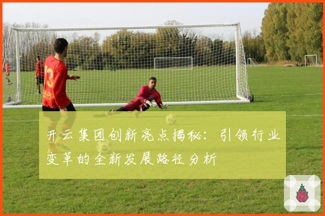 开云集团创新亮点揭秘：引领行业变革的全新发展路径分析
