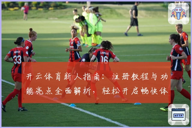 开云体育新人指南:注册教程与功能亮点全面解析,轻松开启畅快体验