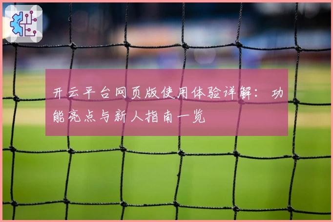 开云平台网页版使用体验详解：功能亮点与新人指南一览