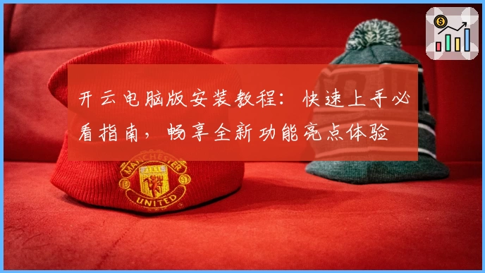 开云电脑版安装教程：快速上手必看指南，畅享全新功能亮点体验