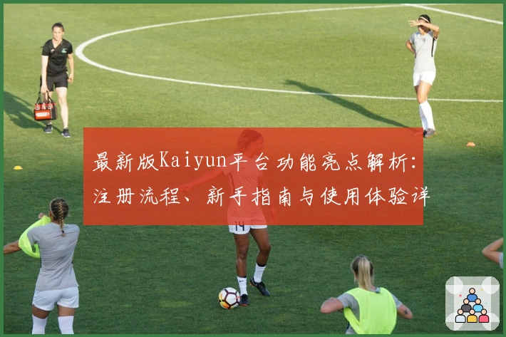 最新版Kaiyun平台功能亮点解析:注册流程、新手指南与使用体验详细评测