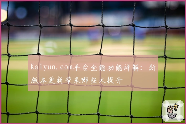 Kaiyun.com平台全能功能详解:新版本更新带来哪些大提升
