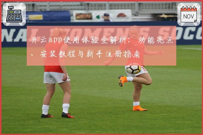 开云app使用体验全解析：功能亮点、安装教程与新手注册指南