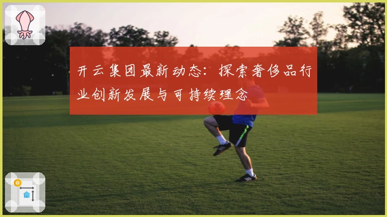 开云集团最新动态：探索奢侈品行业创新发展与可持续理念