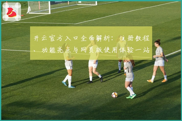 开云官方入口全面解析：注册教程、功能亮点与网页版使用体验一站式指导