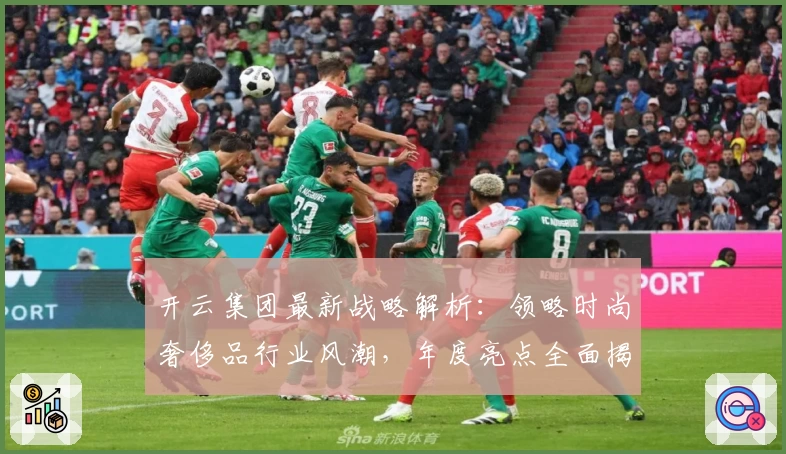 开云集团最新战略解析：领略时尚奢侈品行业风潮，年度亮点全面揭晓