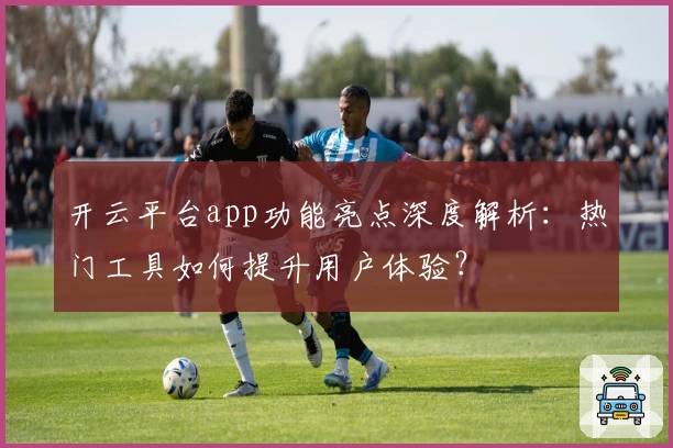 开云平台app功能亮点深度解析:热门工具如何提升用户体验?