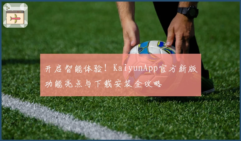 开启智能体验！KaiyunApp官方新版功能亮点与下载安装全攻略