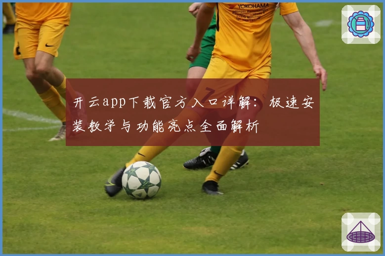 开云app下载官方入口详解：极速安装教学与功能亮点全面解析