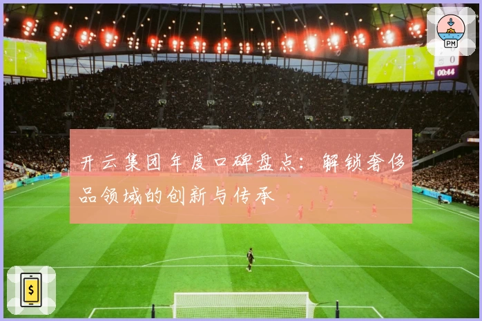 开云集团年度口碑盘点：解锁奢侈品领域的创新与传承