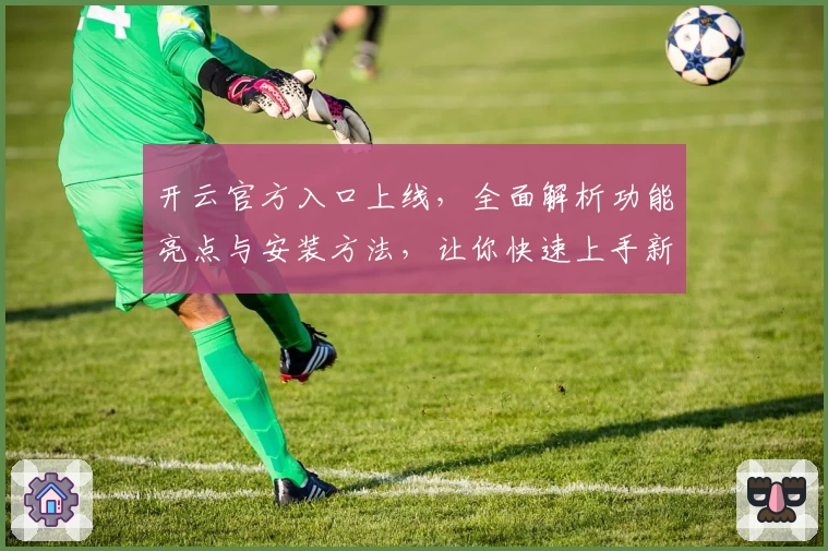 开云官方入口上线,全面解析功能亮点与安装方法,让你快速上手新版本