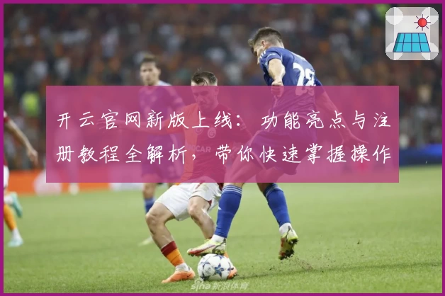 开云官网新版上线：功能亮点与注册教程全解析，带你快速掌握操作秘诀