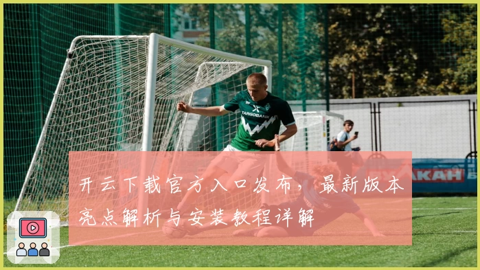 开云下载官方入口发布，最新版本亮点解析与安装教程详解