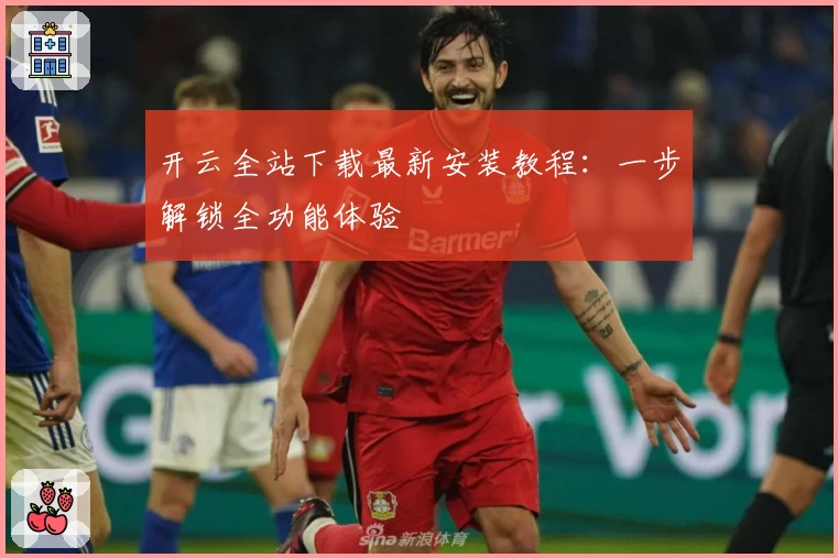 开云全站下载最新安装教程:一步解锁全功能体验