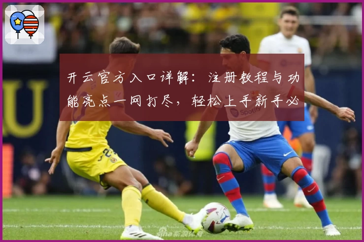 开云官方入口详解:注册教程与功能亮点一网打尽,轻松上手新手必看