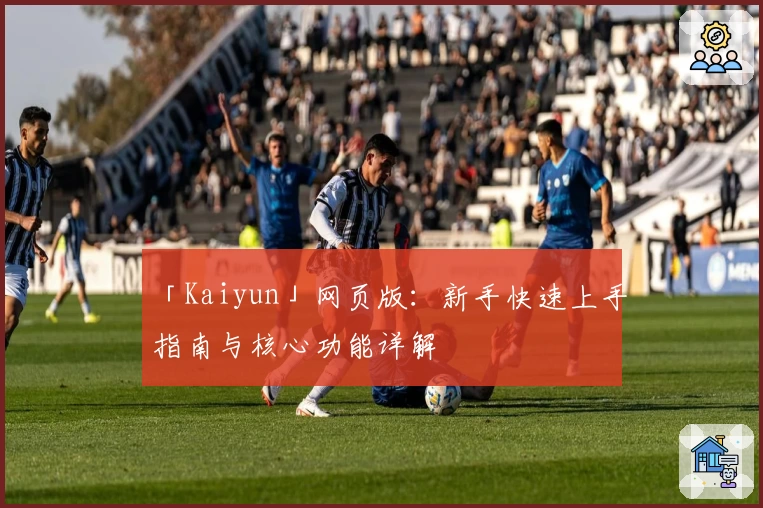 「Kaiyun」网页版:新手快速上手指南与核心功能详解