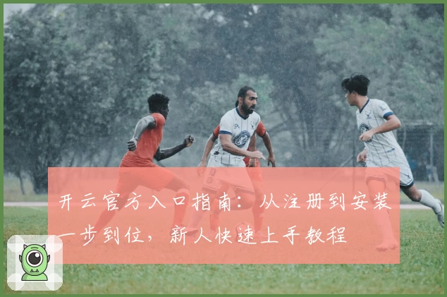 开云官方入口指南：从注册到安装一步到位，新人快速上手教程