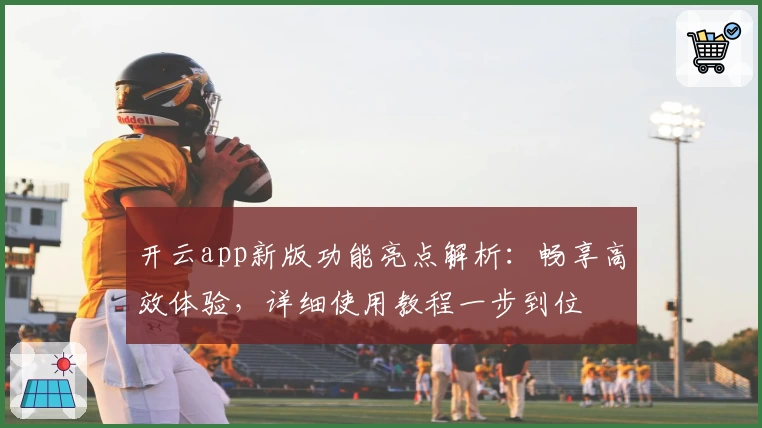 开云app新版功能亮点解析：畅享高效体验，详细使用教程一步到位