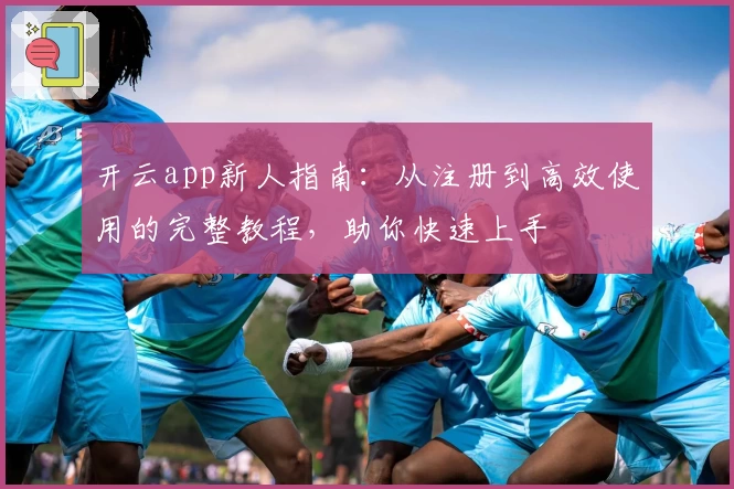 开云app新人指南：从注册到高效使用的完整教程，助你快速上手