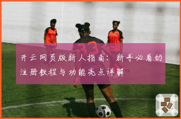 开云网页版新人指南：新手必看的注册教程与功能亮点详解