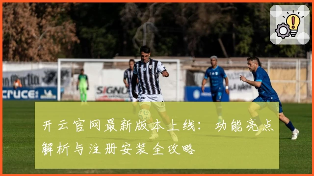 开云官网最新版本上线：功能亮点解析与注册安装全攻略