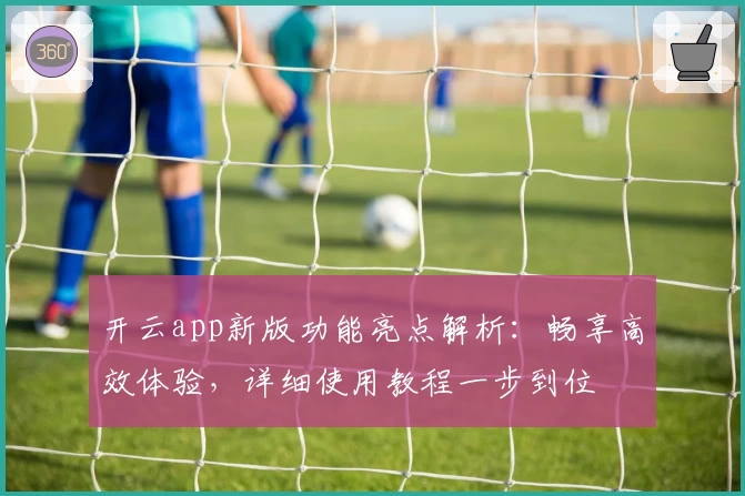 开云app新版功能亮点解析：畅享高效体验，详细使用教程一步到位