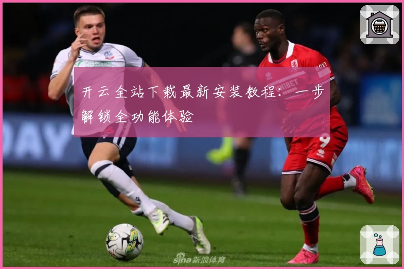 开云全站下载最新安装教程：一步解锁全功能体验