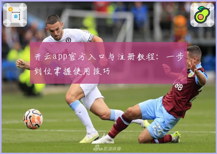 开云app官方入口与注册教程:一步到位掌握使用技巧