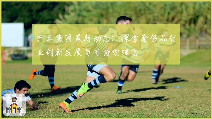 开云集团最新动态：探索奢侈品行业创新发展与可持续理念
