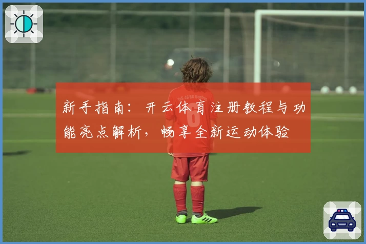 新手指南:开云体育注册教程与功能亮点解析,畅享全新运动体验
